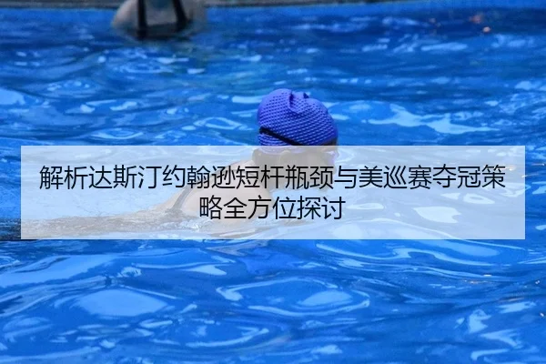 解析达斯汀约翰逊短杆瓶颈与美巡赛夺冠策略全方位探讨